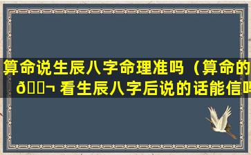 算命说生辰八字命理准吗（算命的 🐬 看生辰八字后说的话能信吗）